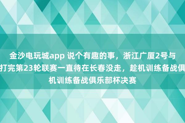 金沙電玩城app 說(shuō)個(gè)有趣的事，浙江廣廈2號(hào)與吉林東北虎打完第23輪聯(lián)賽一直待在長(zhǎng)春沒(méi)走，趁機(jī)訓(xùn)練備戰(zhàn)俱樂(lè)部杯決賽