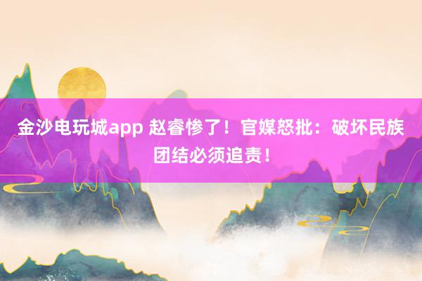 金沙電玩城app 趙睿慘了！官媒怒批：破壞民族團(tuán)結(jié)必須追責(zé)！