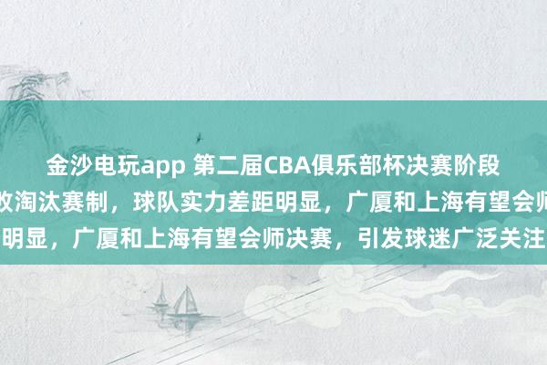 金沙電玩app 第二屆CBA俱樂(lè)部杯決賽階段設(shè)在呼和浩特，采用單敗淘汰賽制，球隊(duì)實(shí)力差距明顯，廣廈和上海有望會(huì)師決賽，引發(fā)球迷廣泛關(guān)注