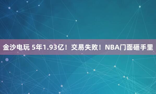 金沙電玩 5年1.93億！交易失敗！NBA門面砸手里