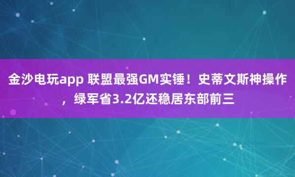 金沙電玩app 聯盟最強GM實錘！史蒂文斯神操作，綠軍省3.2億還穩居東部前三