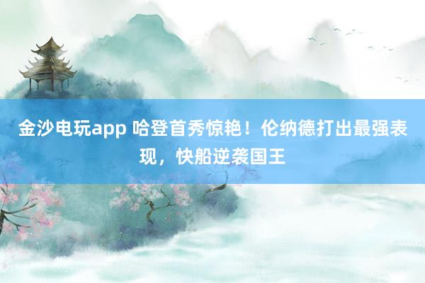 金沙電玩app 哈登首秀驚艷！倫納德打出最強表現，快船逆襲國王