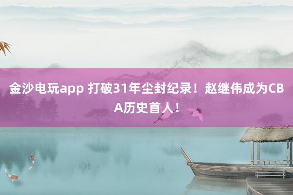 金沙電玩app 打破31年塵封紀錄！趙繼偉成為CBA歷史首人！