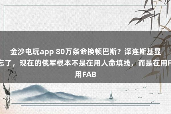 金沙電玩app 80萬條命換頓巴斯？澤連斯基顯然忘了，現在的俄軍根本不是在用人命填線，而是在用FAB