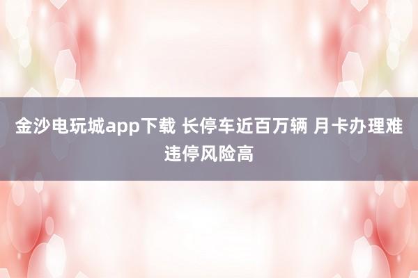 金沙電玩城app下載 長停車近百萬輛 月卡辦理難違停風(fēng)險高