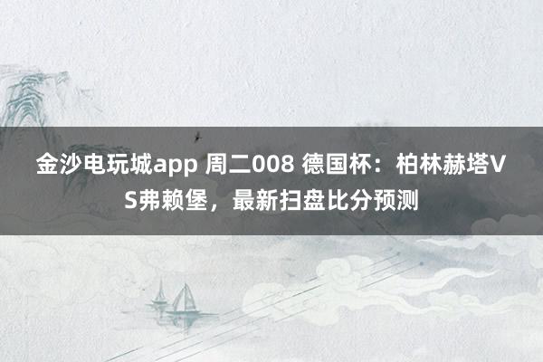 金沙電玩城app 周二008 德國杯：柏林赫塔VS弗賴堡，最新掃盤比分預測