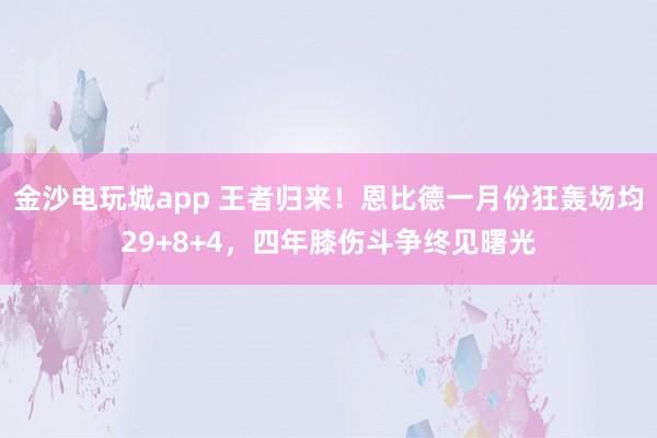 金沙電玩城app 王者歸來！恩比德一月份狂轟場均29+8+4，四年膝傷斗爭終見曙光