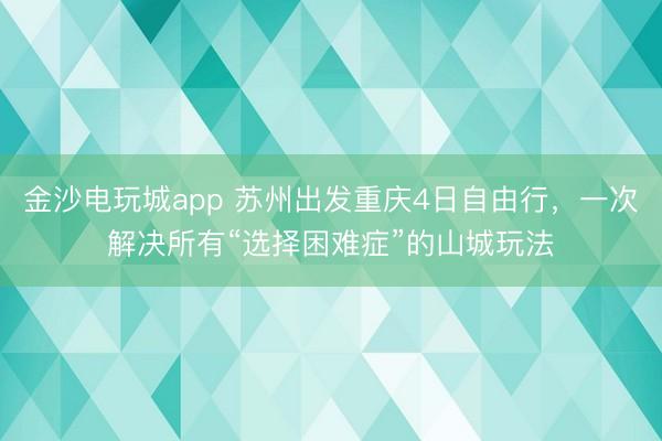 金沙電玩城app 蘇州出發重慶4日自由行，一次解決所有“選擇困難癥”的山城玩法