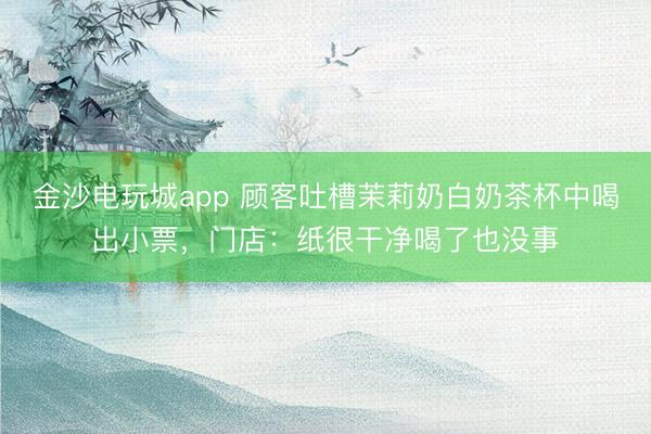金沙電玩城app 顧客吐槽茉莉奶白奶茶杯中喝出小票，門店：紙很干凈喝了也沒事