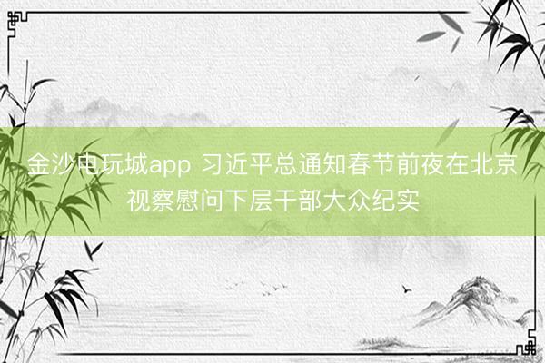 金沙電玩城app 習近平總通知春節前夜在北京視察慰問下層干部大眾紀實
