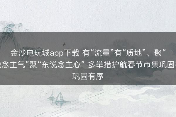 金沙電玩城app下載 有“流量”有“質地”、聚“東說念主氣”聚“東說念主心” 多舉措護航春節市集鞏固有序