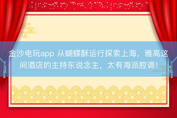 金沙電玩app 從蝴蝶酥運行探索上海，雅高這間酒店的主持東說念主，太有海派腔調！