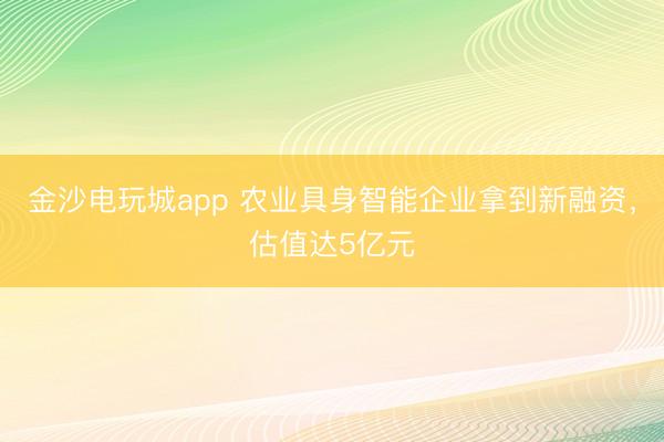 金沙電玩城app 農(nóng)業(yè)具身智能企業(yè)拿到新融資，估值達5億元