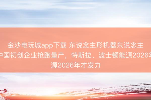 金沙電玩城app下載 東說念主形機器東說念主競速：中國初創企業搶跑量產，特斯拉、波士頓能源2026年才發力