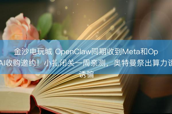 金沙電玩城 OpenClaw同期收到Meta和OpenAI收購邀約！小扎閉關(guān)一周親測，奧特曼祭出算力誘騙