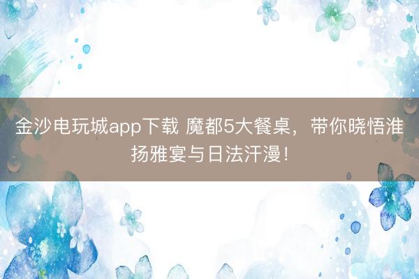 金沙電玩城app下載 魔都5大餐桌，帶你曉悟淮揚(yáng)雅宴與日法汗漫！