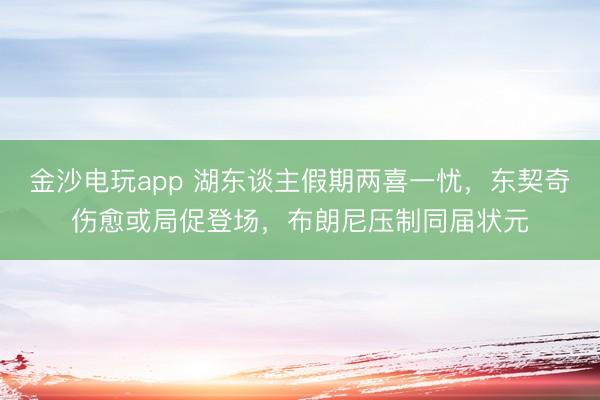 金沙電玩app 湖東談主假期兩喜一憂，東契奇傷愈或局促登場，布朗尼壓制同屆狀元