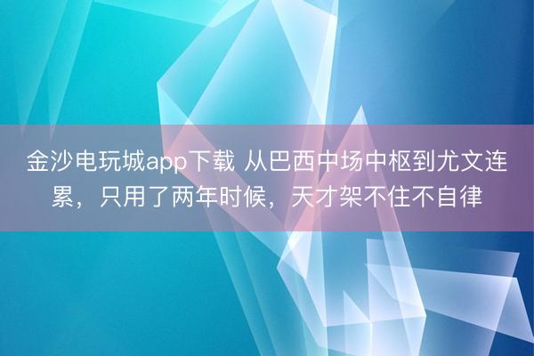 金沙電玩城app下載 從巴西中場中樞到尤文連累，只用了兩年時候，天才架不住不自律