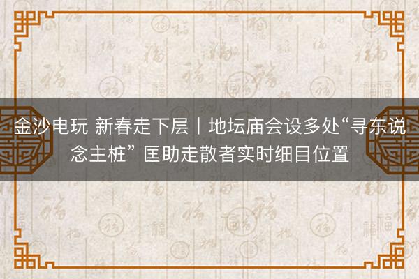 金沙電玩 新春走下層丨地壇廟會(huì)設(shè)多處“尋東說念主樁” 匡助走散者實(shí)時(shí)細(xì)目位置
