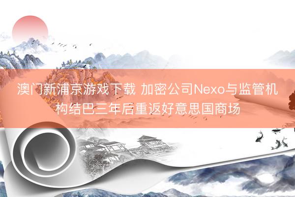 澳門新浦京游戲下載 加密公司Nexo與監(jiān)管機構結巴三年后重返好意思國商場