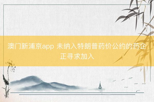澳門新浦京app 未納入特朗普藥價(jià)公約的藥企正尋求加入