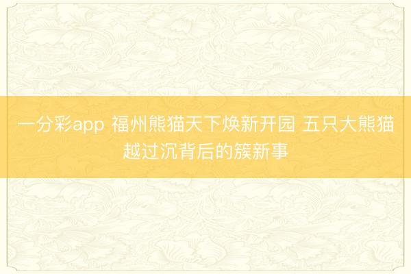 一分彩app 福州熊貓?zhí)煜聼ㄐ麻_園 五只大熊貓越過沉背后的簇新事
