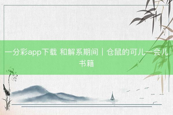一分彩app下載 和解系期間｜倉(cāng)鼠的可兒一會(huì)兒書(shū)籍