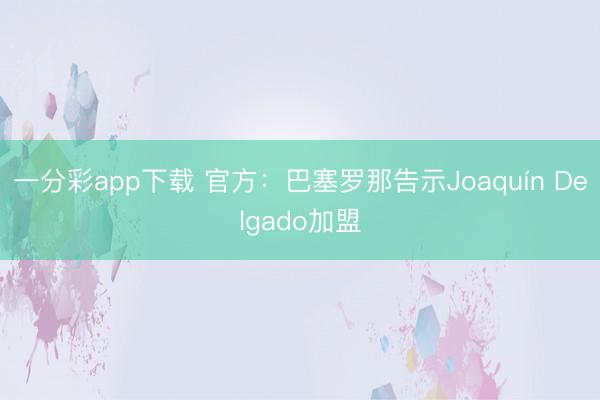 一分彩app下載 官方：巴塞羅那告示Joaquín Delgado加盟