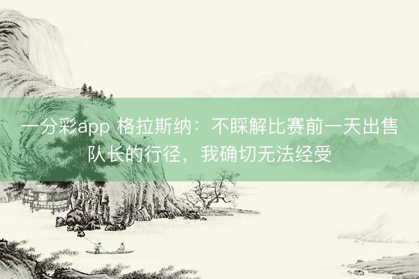 一分彩app 格拉斯納：不睬解比賽前一天出售隊長的行徑，我確切無法經受