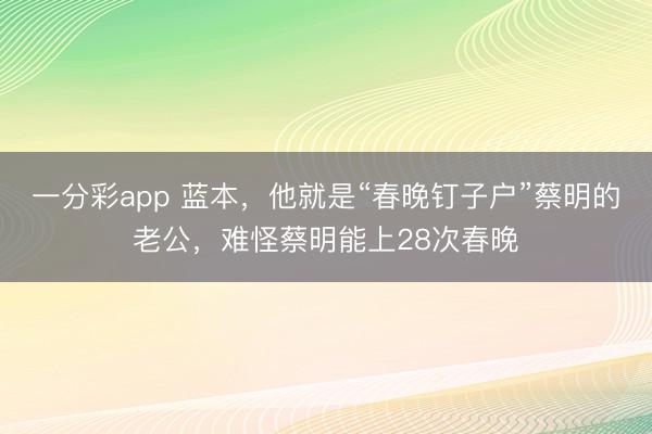 一分彩app 藍本，他就是“春晚釘子戶”蔡明的老公，難怪蔡明能上28次春晚