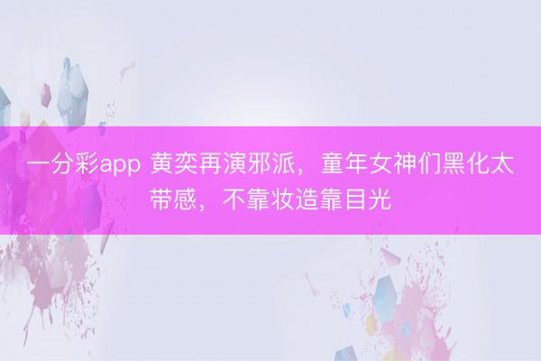 一分彩app 黃奕再演邪派，童年女神們黑化太帶感，不靠妝造靠目光