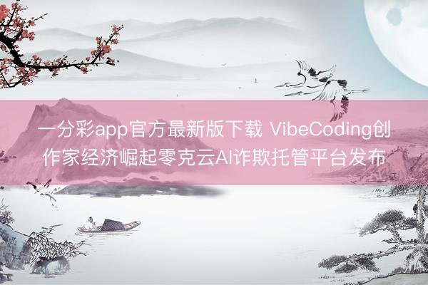 一分彩app官方最新版下載 VibeCoding創(chuàng)作家經(jīng)濟(jì)崛起零克云AI詐欺托管平臺發(fā)布