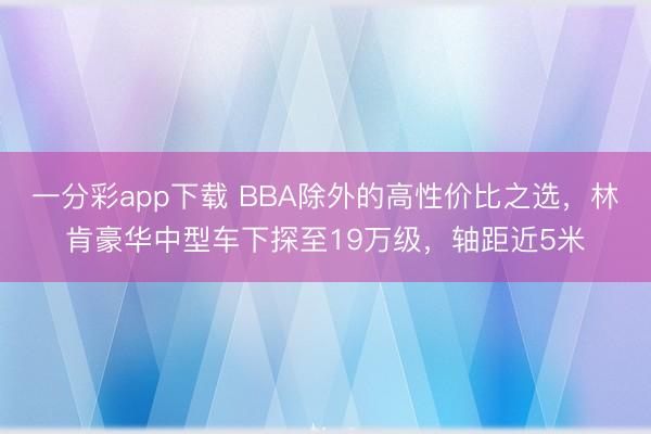 一分彩app下載 BBA除外的高性價(jià)比之選，林肯豪華中型車(chē)下探至19萬(wàn)級(jí)，軸距近5米