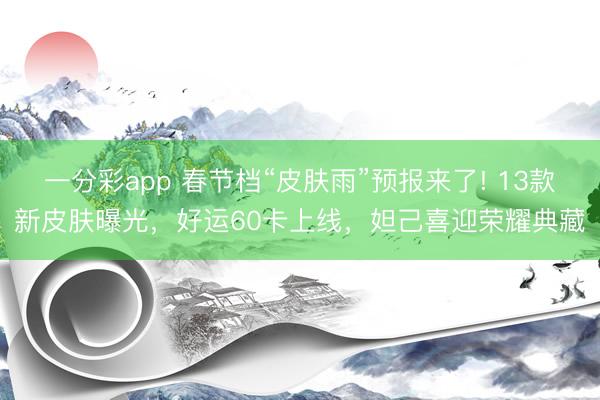 一分彩app 春節(jié)檔“皮膚雨”預(yù)報(bào)來了! 13款新皮膚曝光，好運(yùn)60卡上線，妲己喜迎榮耀典藏