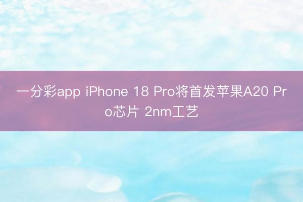 一分彩app iPhone 18 Pro將首發(fā)蘋果A20 Pro芯片 2nm工藝