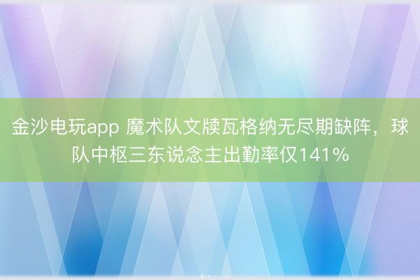 金沙電玩app 魔術隊文牘瓦格納無盡期缺陣，球隊中樞三東說念主出勤率僅141%