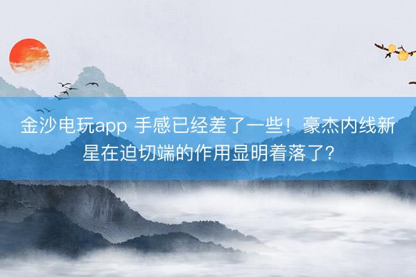 金沙電玩app 手感已經差了一些！豪杰內線新星在迫切端的作用顯明著落了？