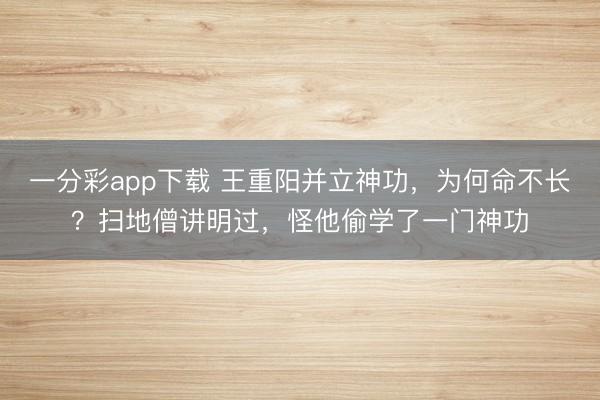 一分彩app下載 王重陽并立神功，為何命不長？掃地僧講明過，怪他偷學(xué)了一門神功
