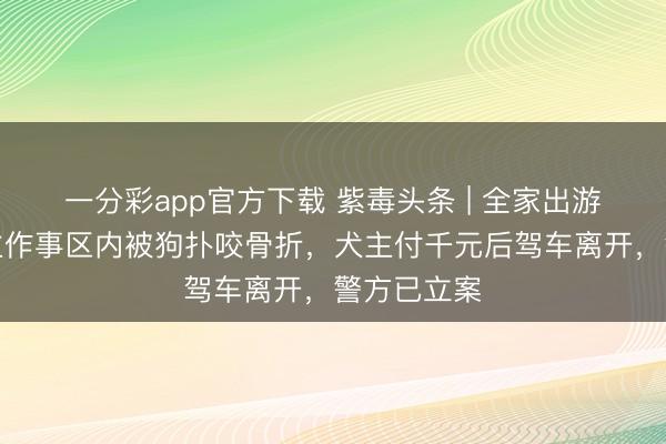 一分彩app官方下載 紫毒頭條 | 全家出游老東說念主作事區內被狗撲咬骨折，犬主付千元后駕車離開，警方已立案