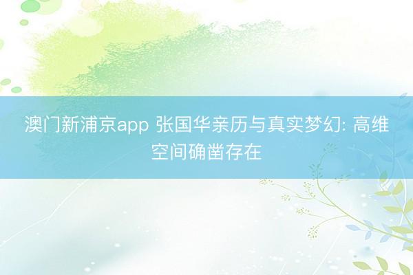 澳門新浦京app 張國華親歷與真實夢幻: 高維空間確鑿存在