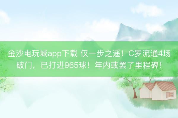金沙電玩城app下載 僅一步之遙！C羅流通4場破門，已打進965球！年內或罷了里程碑！