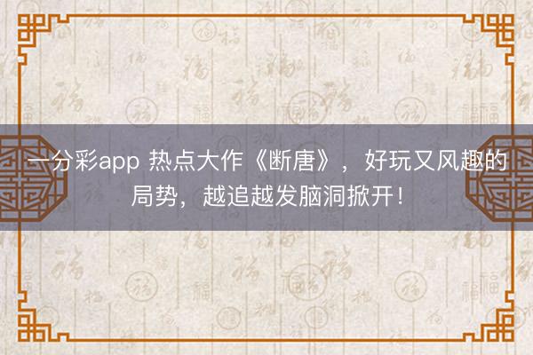 一分彩app 熱點大作《斷唐》，好玩又風趣的局勢，越追越發(fā)腦洞掀開！