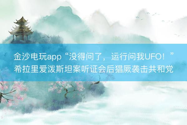 金沙電玩app “沒得問了，運行問我UFO！”希拉里愛潑斯坦案聽證會后猖厥襲擊共和黨