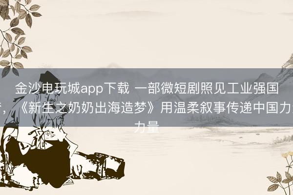 金沙電玩城app下載 一部微短劇照見工業(yè)強國夢，《新生之奶奶出海造夢》用溫柔敘事傳遞中國力量