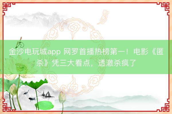 金沙電玩城app 網羅首播熱榜第一！電影《匿殺》憑三大看點，透澈殺瘋了