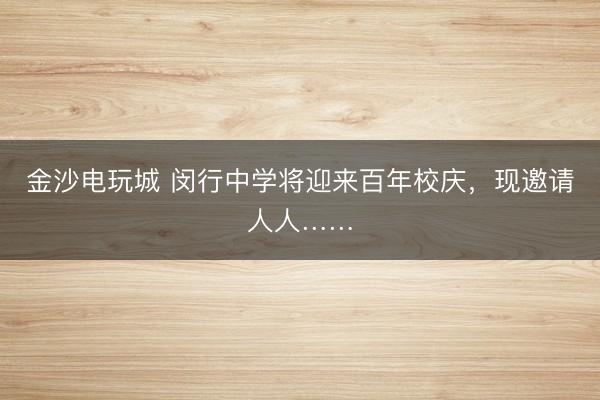 金沙電玩城 閔行中學(xué)將迎來百年校慶，現(xiàn)邀請人人……