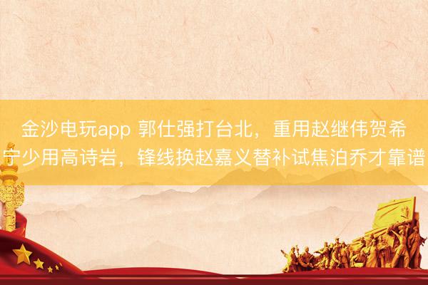 金沙電玩app 郭仕強打臺北,重用趙繼偉賀希寧少用高詩巖,鋒線換趙嘉義替補試焦泊喬才靠譜