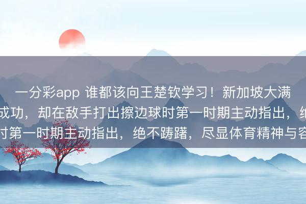 一分彩app 誰都該向王楚欽學習！新加坡大滿貫22日首秀，他雖渴慕成功，卻在敵手打出擦邊球時第一時期主動指出，絕不躊躇，盡顯體育精神與容貌
