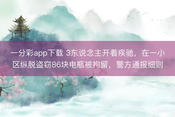 一分彩app下載 3東說念主開著疾馳，在一小區縱脫盜竊86塊電瓶被拘留，警方通報細則