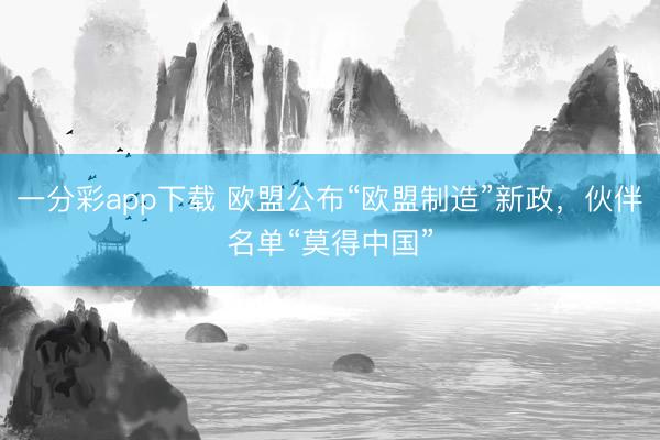 一分彩app下載 歐盟公布“歐盟制造”新政，伙伴名單“莫得中國”